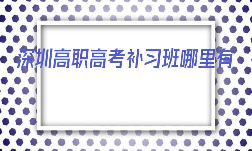 包含深圳高职高考补习班哪里有的词条