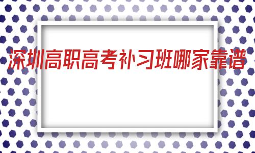 深圳高职高考补习班哪家靠谱的简单介绍