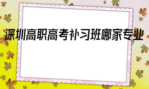 关于深圳高职高考补习班哪家专业的信息