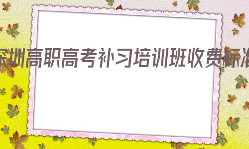 深圳高职高考补习培训班收费标准的简单介绍