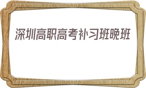 关于深圳高职高考补习班晚班的信息